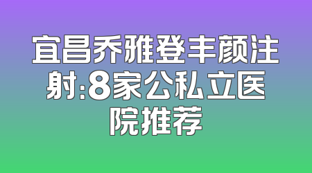 宜昌乔雅登丰颜注射：8家公私立医院推荐
