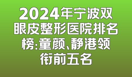 2024年宁波双眼皮整形医院排名榜：童颜、静港领衔前五名