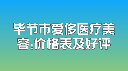 毕节市爱侈医疗美容：价格表及好评
