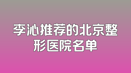 李沁推荐的北京整形医院名单