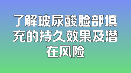 了解玻尿酸脸部填充的持久效果及潜在风险