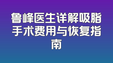 鲁峰医生详解吸脂手术费用与恢复指南