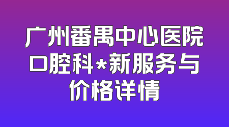 广州番禺中心医院口腔科*新服务与价格详情