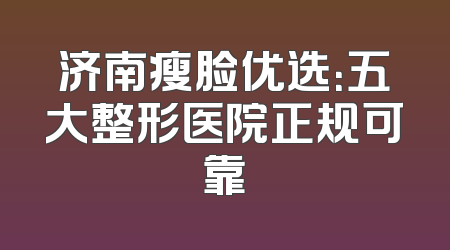 济南瘦脸优选：五大整形医院正规可靠