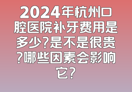 2024年杭州口腔医院补牙费用是多少？是不是很贵？哪些因素会影响它？