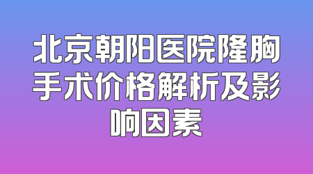 北京朝阳医院隆胸手术价格解析及影响因素