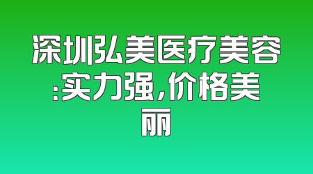 深圳弘美医疗美容：实力强，价格美丽