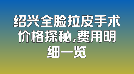 绍兴全脸拉皮手术价格探秘，费用明细一览