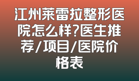 江州莱雷拉整形医院怎么样？医生推荐/项目/医院价格表