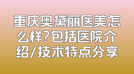 重庆奥黛丽医美怎么样？包括医院介绍/技术特点分享