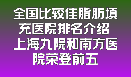 全国比较佳脂肪填充医院排名介绍 上海九院和南方医院荣登前五