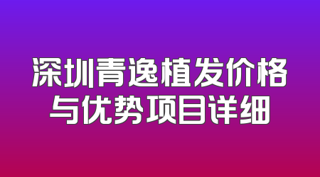 深圳青逸植发价格与优势项目详细