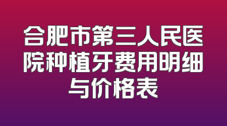 合肥市第三人民医院种植牙费用明细与价格表