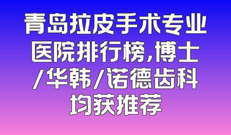 青岛拉皮手术专业医院排行榜，博士/华韩/诺德齿科均获推荐
