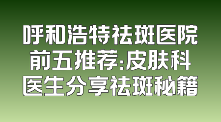 呼和浩特祛斑医院前五推荐：皮肤科医生分享祛斑秘籍