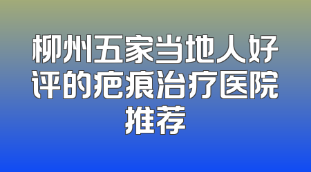 柳州五家当地人好评的疤痕治疗医院推荐