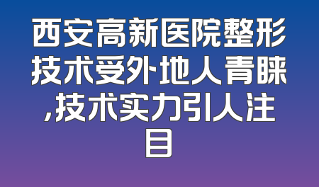 西安高新医院整形技术受外地人青睐，技术实力引人注目