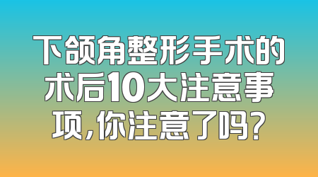 下颌角整形手术的术后10大注意事项，你注意了吗？