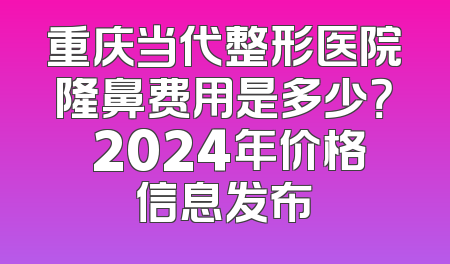 重庆当代整形医院隆鼻费用是多少？ 2024年价格信息发布