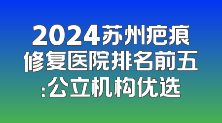 2024苏州疤痕修复医院排名前五：公立机构优选