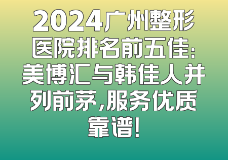2024广州整形医院排名前五佳：美博汇与韩佳人并列前茅，服务优质靠谱！