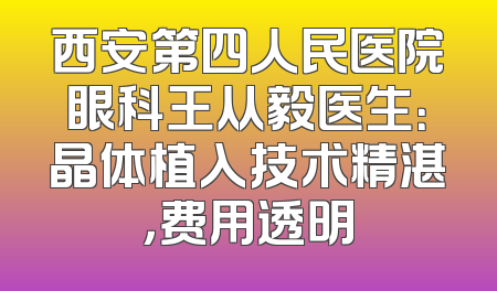 西安第四人民医院眼科王从毅医生：晶体植入技术精湛，费用透明