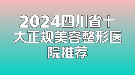 2024四川省十大正规美容整形医院推荐