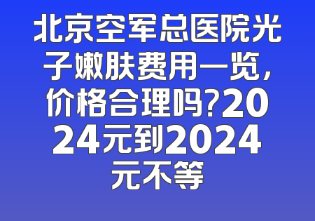 北京空军总医院光子嫩肤费用一览，价格合理吗？2024元到2024元不等