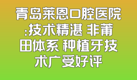 青岛莱恩口腔医院：技术精湛 非莆田体系 种植牙技术广受好评