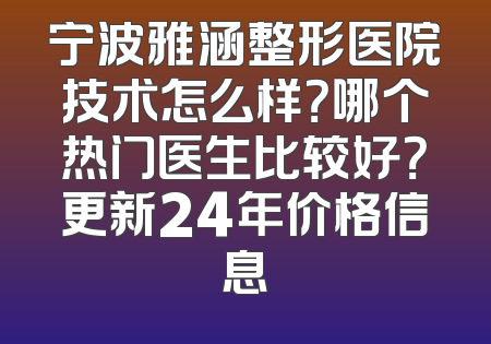 宁波雅涵整形医院技术怎么样？哪个热门医生比较好？更新24年价格信息