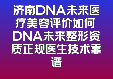 济南DNA未来医疗美容评价如何 DNA未来整形资质正规医生技术靠谱