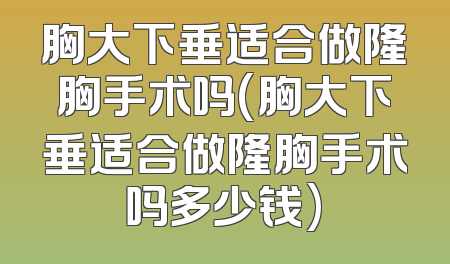 胸大下垂适合做隆胸手术吗(胸大下垂适合做隆胸手术吗多少钱)