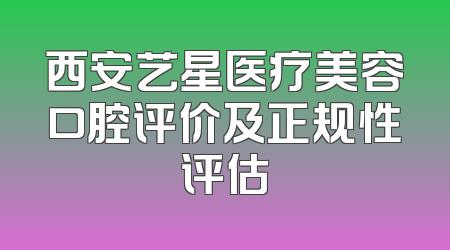 西安艺星医疗美容口腔评价及正规性评估