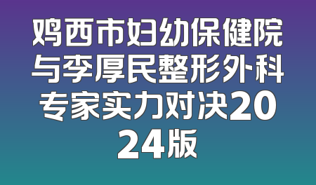 鸡西市妇幼保健院与李厚民整形外科专家实力对决2024版