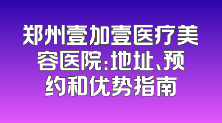 郑州壹加壹医疗美容医院：地址、预约和优势指南