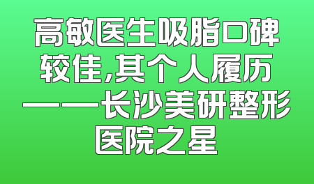 高敏医生吸脂口碑较佳，其个人履历——长沙美研整形医院之星