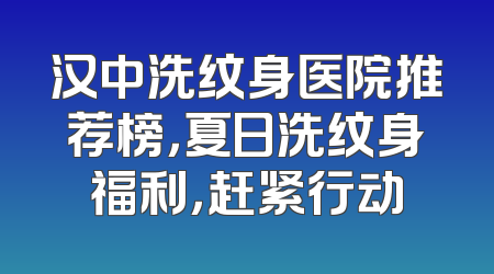 汉中洗纹身医院推荐榜，夏日洗纹身福利，赶紧行动