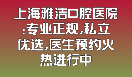 上海雅洁口腔医院：专业正规，私立优选，医生预约火热进行中