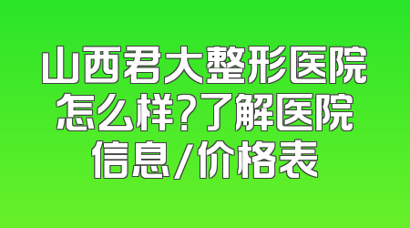 山西君大整形医院怎么样？了解医院信息/价格表