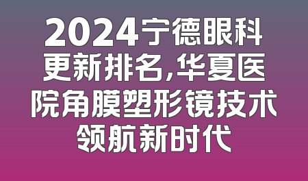 2024宁德眼科更新排名，华夏医院角膜塑形镜技术领航新时代