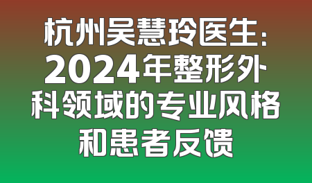 杭州吴慧玲医生：2024年整形外科领域的专业风格和患者反馈
