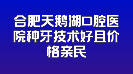 合肥天鹅湖口腔医院种牙技术好且价格亲民