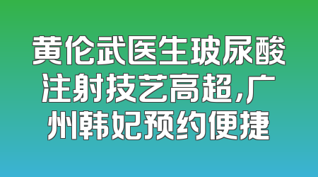 黄伦武医生玻尿酸注射技艺高超，广州韩妃预约便捷