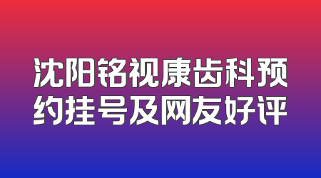 沈阳铭视康齿科预约挂号及网友好评