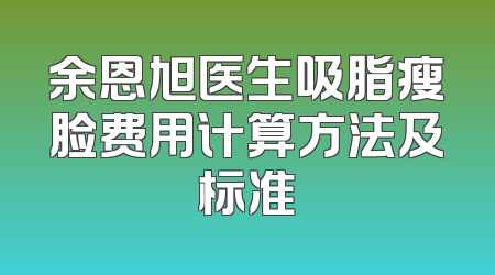 余恩旭医生吸脂瘦脸费用计算方法及标准