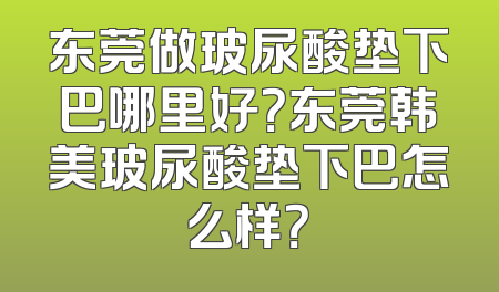 东莞做玻尿酸垫下巴哪里好？东莞韩美玻尿酸垫下巴怎么样？