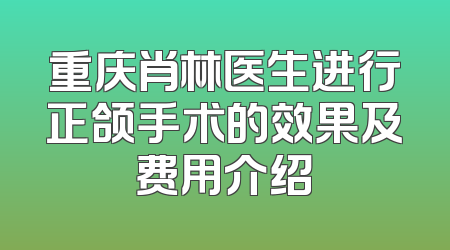 重庆肖林医生进行正颌手术的效果及费用介绍