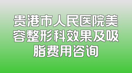 贵港市人民医院美容整形科效果及吸脂费用咨询