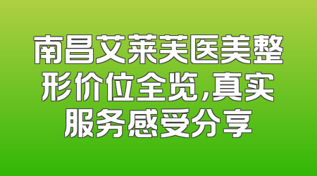 南昌艾莱芙医美整形价位全览，真实服务感受分享