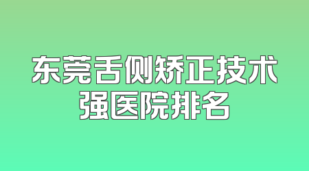 东莞舌侧矫正技术强医院排名